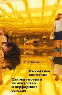 Клэр Бишоп - Рассеянное внимание. Как мы смотрим на искусство и перформанс сегодня