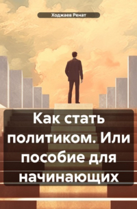 Ходжаев Ренат - Как стать политиком. Или пособие для начинающих
