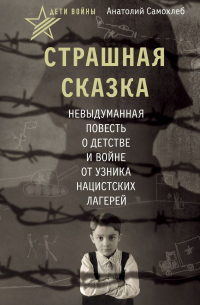 Анатолий Самохлеб - Дети войны. Страшная сказка. Невыдуманная повесть о детстве и войне от узника нацистских лагерей