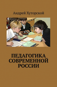 Андрей Хуторской - Педагогика современной России