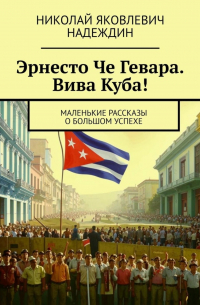 Николай Надеждин - Эрнесто Че Гевара. Вива Куба! Маленькие рассказы о большом успехе
