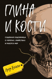 Лиза Бэйли - Глина и кости. Судебная художница о черепах, убийствах и работе в ФБР