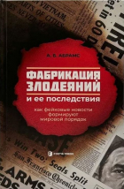 Абрамс А.Б. - Фабрикация злодеяний и ее последствия. Как фейковые новости формируют мировой порядок