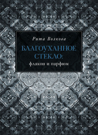 Рита Волкова - Благоуханное стекло: флакон и парфюм