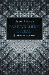 Рита Волкова - Благоуханное стекло: флакон и парфюм