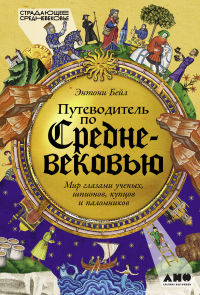 Энтони Бейл - Путеводитель по Средневековью: Мир глазами ученых, шпионов, купцов и паломников