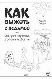 Андрей Смирнов - Как выжить рядом с ведьмой. Быстрые переходы к счастью и обратно. А.А. Смирнов