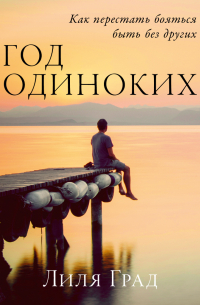 Лиля Град - Год одиноких: Как перестать бояться быть без других