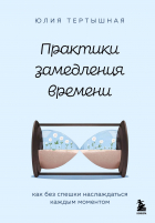 Юлия Тертышная - Практики замедления времени. Как без спешки наслаждаться каждым моментом