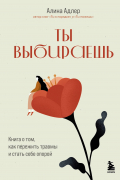 Ты выбираешь. Книга о том, как пережить травмы и стать себе опорой