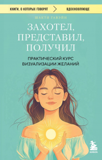 Шакти Гавэйн - Захотел, представил, получил. Практический курс визуализации желаний