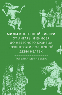 Мифы Восточной Сибири. От Ангары и Енисея до небесного кузнеца Божинтоя и солнечной девы Нёлтек