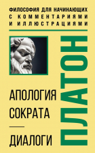 Платон  - Апология Сократа. Диалоги. Философия для начинающих с комментариями и иллюстрациями