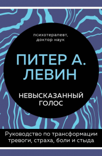 Питер Левин - Невысказанный голос. Руководство по трансформации тревоги, страха, боли и стыда