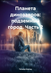 Татьяна Клагиш - Планета динозавров: подземный город. Часть 2