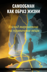 Алексей Тукмаков - Самообман как образ жизни: Взгляд марсианина на привычные вещи