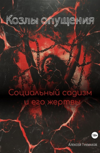 Алексей Тукмаков - Козлы опущения: Социальный садизм и его жертвы