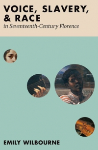 Emily Wilbourne - Voice, Slavery, and Race in Seventeenth-Century Florence