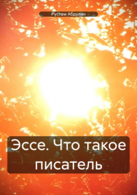 Рустам Абдулин - Эссе. Что такое писатель