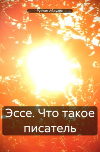 Рустам Абдулин - Эссе. Что такое писатель