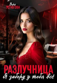 Вера Устюгова - Разлучница. Я заберу у тебя все