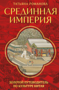 Татьяна Романова - Срединная империя. Золотой путеводитель по культуре Китая