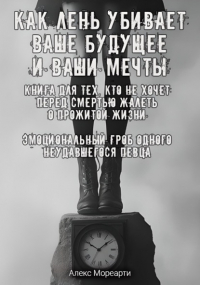 Алекс Мореарти - Как лень убивает ваше будущее и ваши мечты