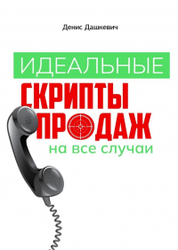 Денис Дашкевич - Идеальные скрипты продаж на все случаи