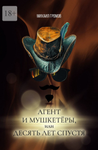 Михаил Громов - Агент и мушкетёры, или Десять лет спустя. Историческая фантасмагория – 2