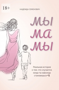 Надежда Семенович - Мы мамы. Реальная история о том, что случается, когда ты навсегда становишься +1