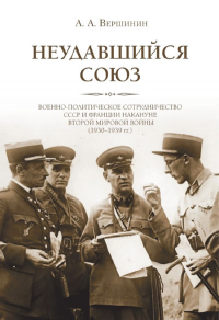 А. А. Вершинин - Неудавшийся союз : Военно-политическое сотрудничество СССР и Франции накануне Второй мировой войны (1930–1939 гг.)