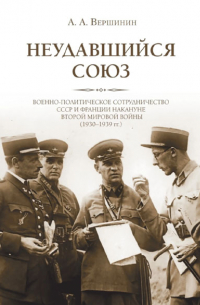 А. А. Вершинин - Неудавшийся союз : Военно-политическое сотрудничество СССР и Франции накануне Второй мировой войны (1930–1939 гг.)