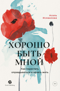 Асель Исмаилова - Хорошо быть мной: Как перестать оправдываться и начать жить