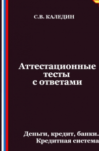 Сергей Каледин - Аттестационные тесты с ответами. Деньги, кредит, банки. Кредитная система