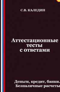 Сергей Каледин - Аттестационные тесты с ответами. Деньги, кредит, банки. Безналичные расчеты