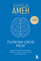 Дэниел Дж. Амен - Полюби свой мозг. Быстрый способ преодолеть тревогу, стресс, гнев и начать полноценно жить