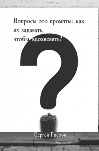 Сергей Глебов - Вопросы как промпты: как их задавать чтобы вдохновить?