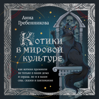 Анна Гребенникова - Котики в мировой культуре. Как котики проникли не только в наши дома и сердца, но и в наши сны, сказки и заклинания