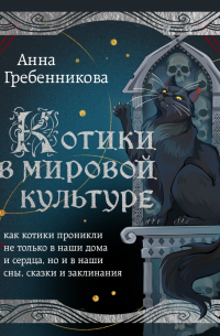 Анна Гребенникова - Котики в мировой культуре. Как котики проникли не только в наши дома и сердца, но и в наши сны, сказки и заклинания