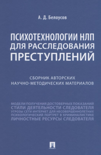 Белоусов Алексей Дмитриевич - Психотехнологии НЛП для расследования преступлений. Сборник авторских научно-методических материалов