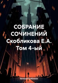 Евгений Скобликов - СОБРАНИЕ СОЧИНЕНИЙ Скобликова Е. А. Том 4-ый