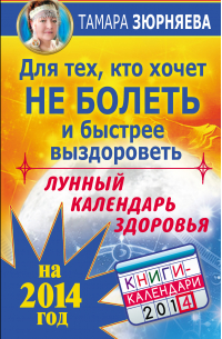 Тамара Зюрняева - Для тех, кто хочет не болеть и быстрее выздороветь. Лунный календарь здоровья на 2014 год