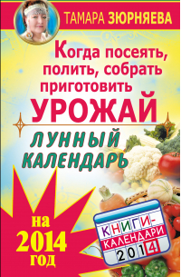 Тамара Зюрняева - Когда посеять, полить, собрать, приготовить урожай. Лунный календарь на 2014 год