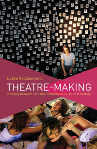Duska Radosavljevic - Theatre-Making: Interplay Between Text and Performance in the 21st Century