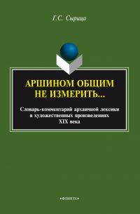 Галина Сырица - Аршином общим не измерить…: словарь-комментарий архаичной лексики в художественных произведениях XIX века