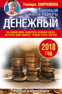 Тамара Зюрняева - Денежный лунный календарь. 2018 год. На какой день наметить важное дело, встречу или уборку, чтобы стать богаче