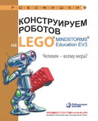  - Конструируем роботов на LEGO MINDSTORMS Education EV3. Человек – всему мера?