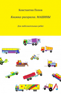 Константин Попов - Книжка-раскраска. Машины. Для любознательных ребят