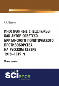 Андрей Иванов - Иностранные спецслужбы как актор советско-британского политического противоборства на Русском Севере 1918-1919 гг.
