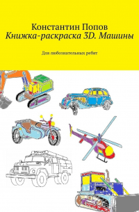 Константин Попов - Книжка-раскраска 3D. Машины. Для любознательных ребят